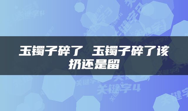 玉镯子碎了 玉镯子碎了该扔还是留