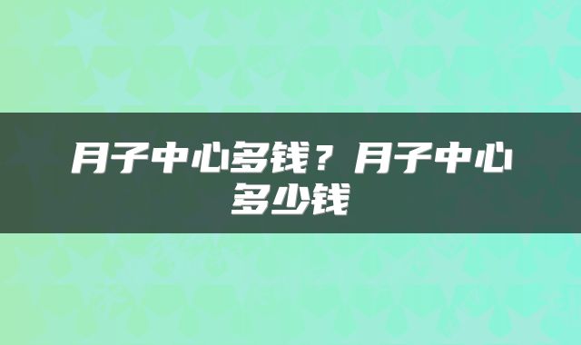 月子中心多钱？月子中心多少钱