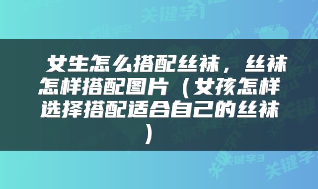  女生怎么搭配丝袜，丝袜怎样搭配图片（女孩怎样选择搭配适合自己的丝袜） 