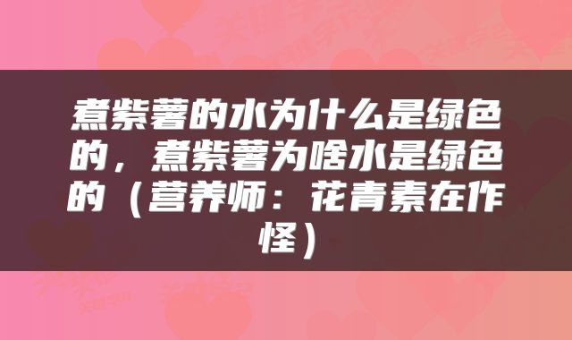 煮紫薯的水为什么是绿色的，煮紫薯为啥水是绿色的（营养师：花青素在作怪）