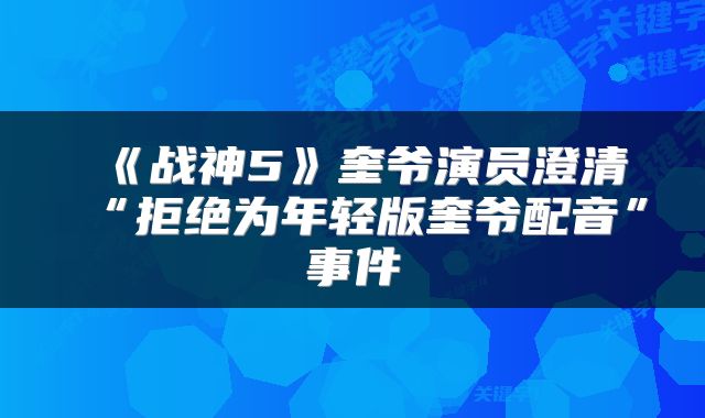 《战神5》奎爷演员澄清“拒绝为年轻版奎爷配音”事件