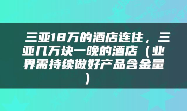  三亚18万的酒店连住，三亚几万块一晚的酒店（业界需持续做好产品含金量） 