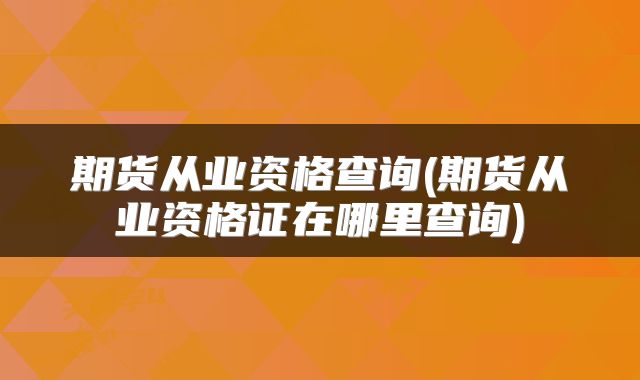 期货从业资格查询(期货从业资格证在哪里查询)