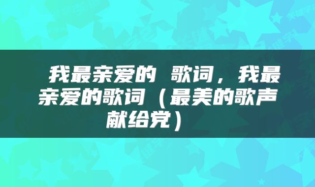  我最亲爱的 歌词，我最亲爱的歌词（最美的歌声献给党） 