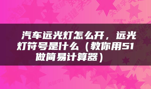 汽车远光灯怎么开,远光灯符号是什么(教你用51做简易计算器)