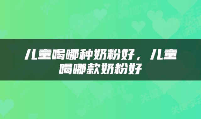 儿童喝哪种奶粉好，儿童喝哪款奶粉好