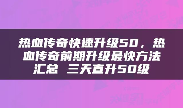 热血传奇快速升级50,热血传奇前期升级最快方法汇总 三天直升50级