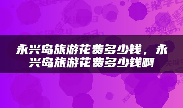 永兴岛旅游花费多少钱，永兴岛旅游花费多少钱啊