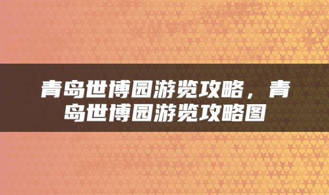 青岛世博园游览攻略，青岛世博园游览攻略图