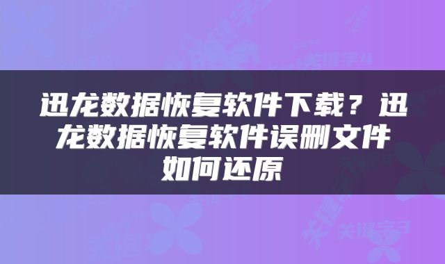 迅龙数据恢复软件下载？迅龙数据恢复软件误删文件如何还原
