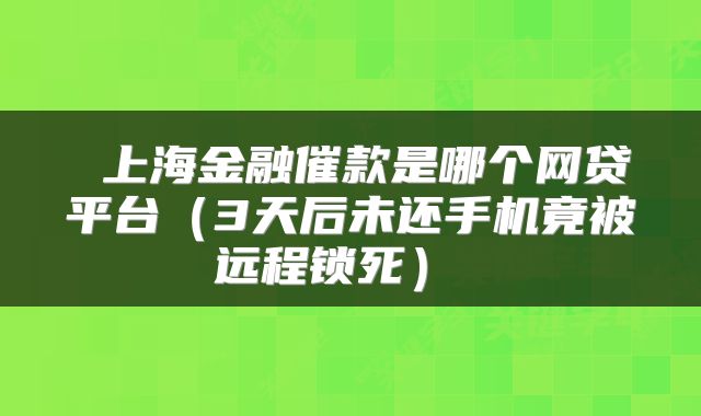 上海金融催款是哪个网贷平台(3天后未还手机竟被远程锁死)