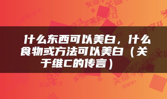  什么东西可以美白，什么食物或方法可以美白（关于维C的传言） 