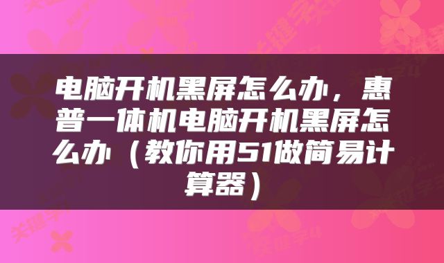 电脑开机黑屏怎么办,惠普一体机电脑开机黑屏怎么办(教你用51做简易计算器)