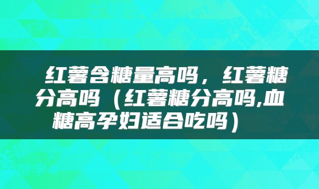 红薯含糖量高吗,红薯糖分高吗(红薯糖分高吗,血糖高孕妇适合吃吗)