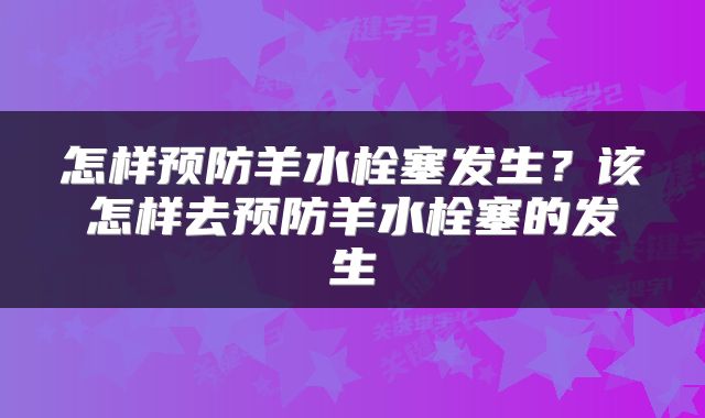 怎样预防羊水栓塞发生?该怎样去预防羊水栓塞的发生