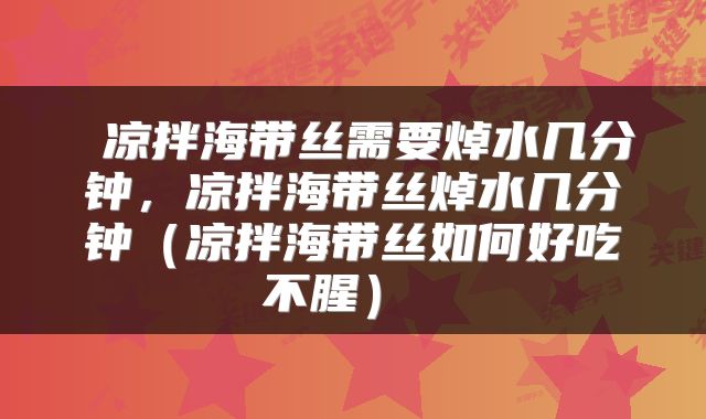  凉拌海带丝需要焯水几分钟，凉拌海带丝焯水几分钟（凉拌海带丝如何好吃不腥） 