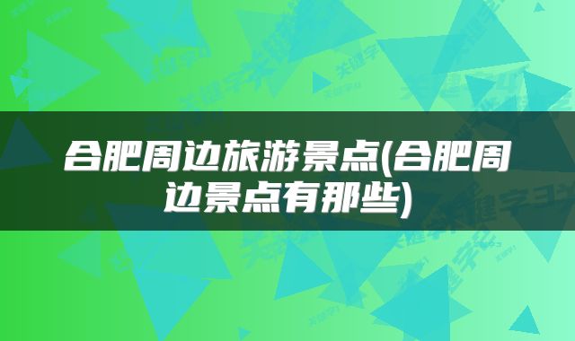 合肥周边旅游景点(合肥周边景点有那些)