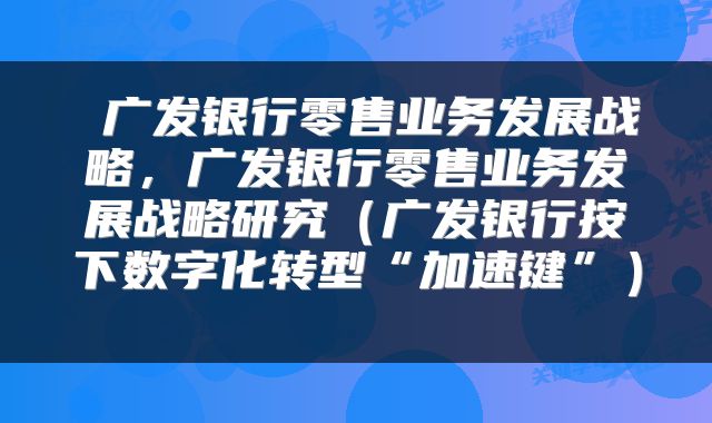  广发银行零售业务发展战略，广发银行零售业务发展战略研究（广发银行按下数字化转型“加速键”） 