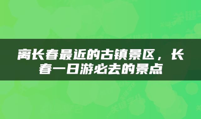 离长春最近的古镇景区,长春一日游必去的景点