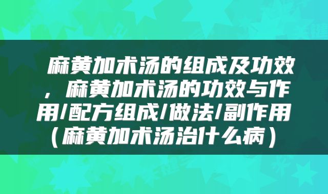 麻黄加术汤的组成及功效,麻黄加术汤的功效与作用/配方组成/做法/副作用(麻黄加术汤治什么病)