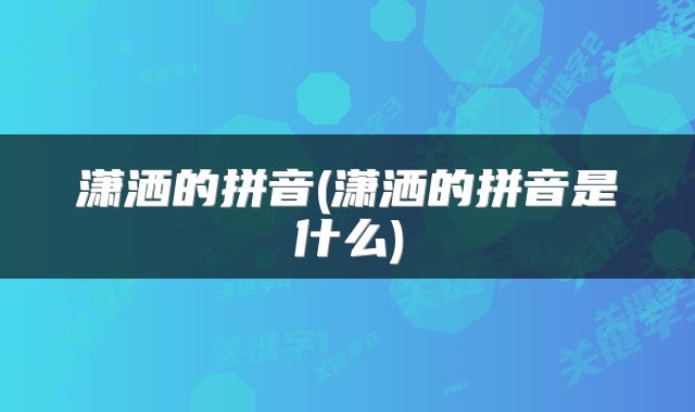 潇洒的拼音(潇洒的拼音是什么)