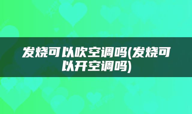 发烧可以吹空调吗(发烧可以开空调吗)