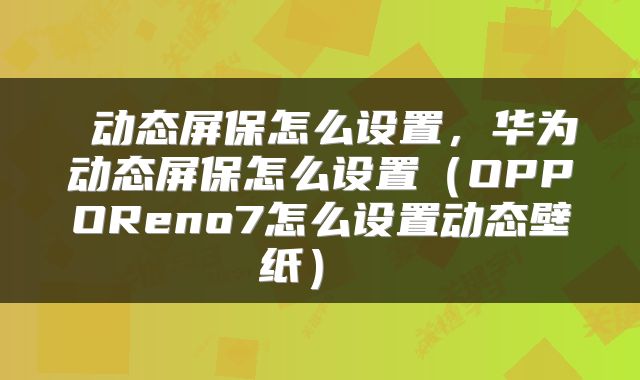  动态屏保怎么设置，华为动态屏保怎么设置（OPPOReno7怎么设置动态壁纸） 