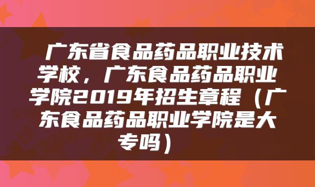  广东省食品药品职业技术学校，广东食品药品职业学院2019年招生章程（广东食品药品职业学院是大专吗） 
