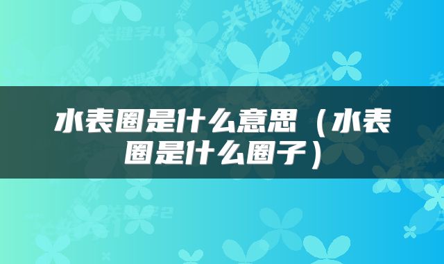 水表圈是什么意思（水表圈是什么圈子）