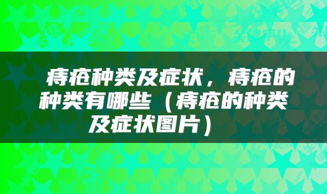 痔疮种类及症状,痔疮的种类有哪些(痔疮的种类及症状图片)
