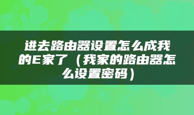 进去路由器设置怎么成我的E家了(我家的路由器怎么设置密码)