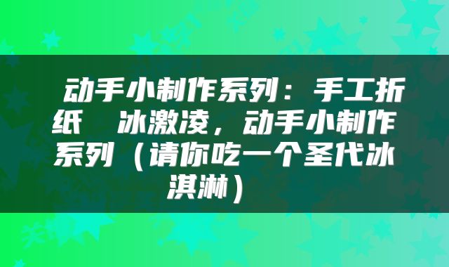  动手小制作系列：手工折纸──冰激凌，动手小制作系列（请你吃一个圣代冰淇淋） 