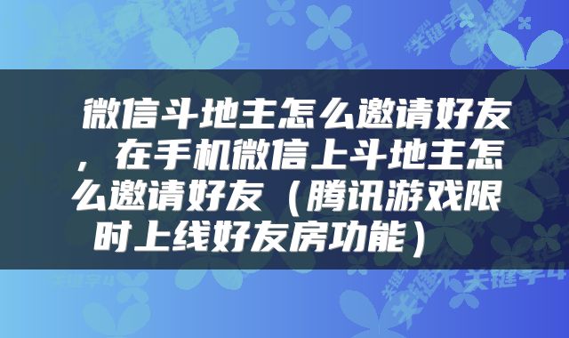 微信斗地主怎么邀请好友,在手机微信上斗地主怎么邀请好友(腾讯游戏限时上线好友房功能)