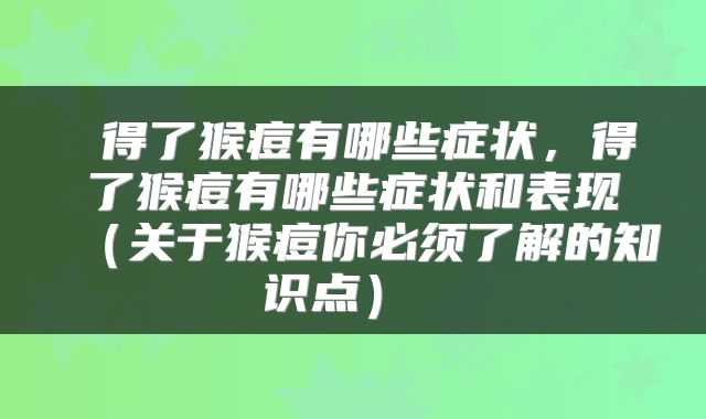  得了猴痘有哪些症状，得了猴痘有哪些症状和表现（关于猴痘你必须了解的知识点） 