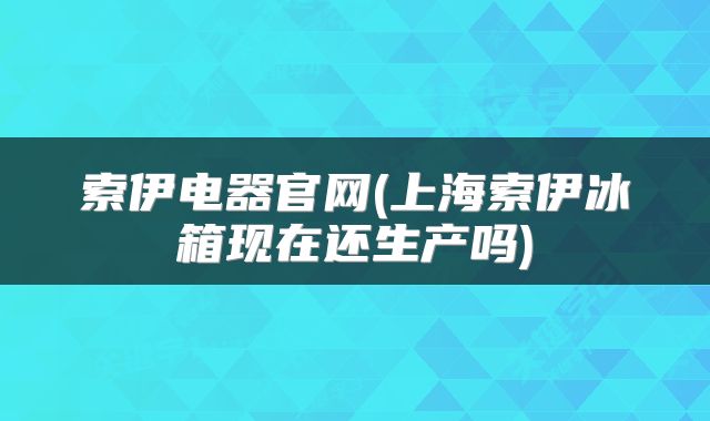 索伊电器官网(上海索伊冰箱现在还生产吗)