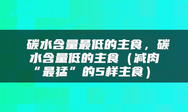 碳水含量最低的主食,碳水含量低的主食(减肉“最猛”的5样主食)
