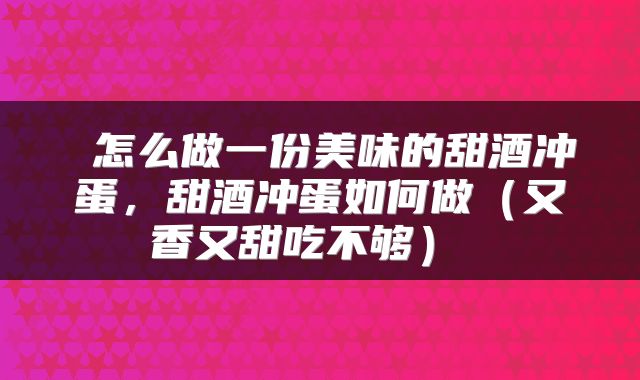 怎么做一份美味的甜酒冲蛋,甜酒冲蛋如何做(又香又甜吃不够)