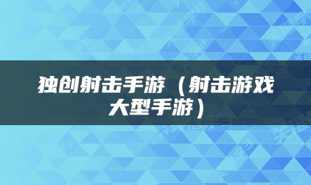 独创射击手游（射击游戏大型手游）