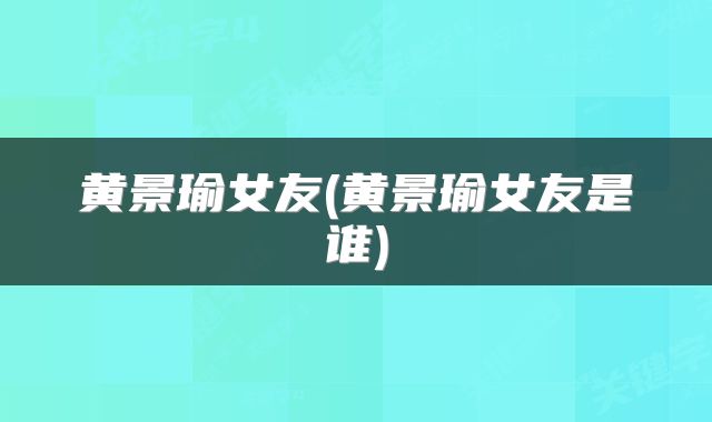 黄景瑜女友(黄景瑜女友是谁)