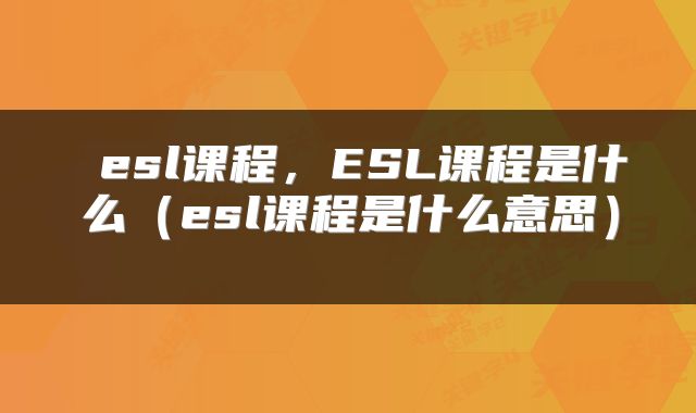  esl课程，ESL课程是什么（esl课程是什么意思） 