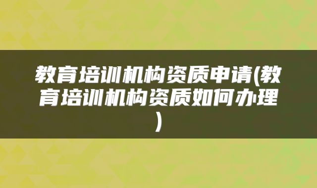 教育培训机构资质申请(教育培训机构资质如何办理)