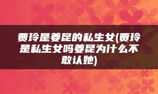 贾玲是姜昆的私生女(贾玲是私生女吗姜昆为什么不敢认她)