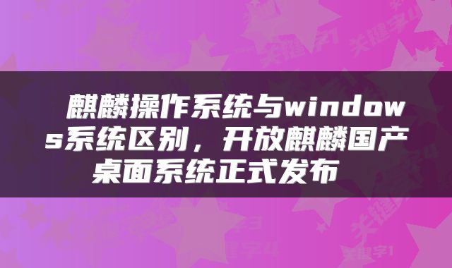  麒麟操作系统与windows系统区别，开放麒麟国产桌面系统正式发布 
