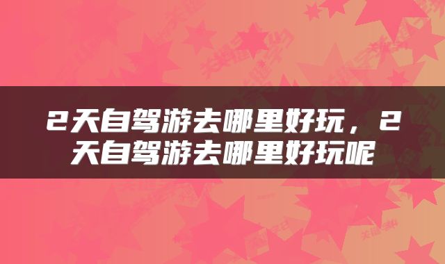2天自驾游去哪里好玩，2天自驾游去哪里好玩呢