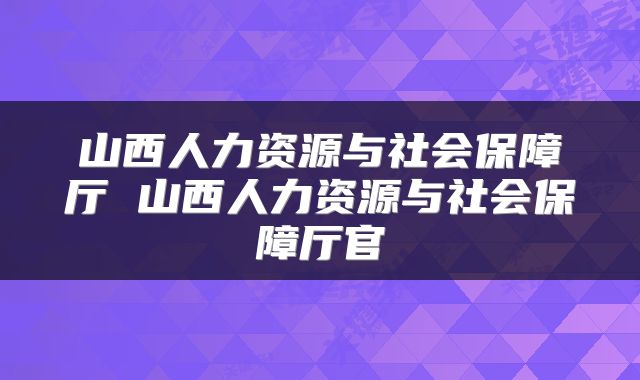 山西人力资源与社会保障厅 山西人力资源与社会保障厅官