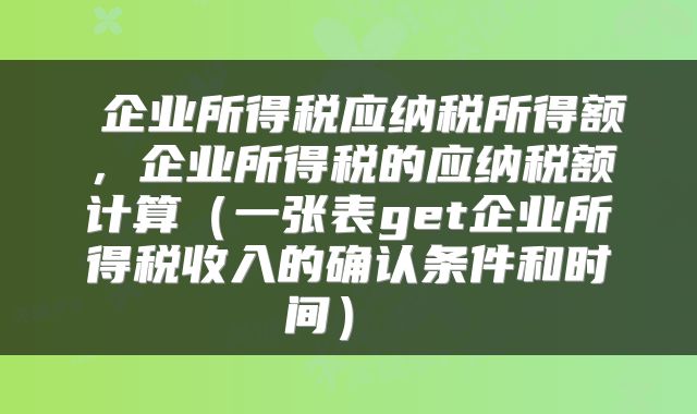  企业所得税应纳税所得额，企业所得税的应纳税额计算（一张表get企业所得税收入的确认条件和时间） 