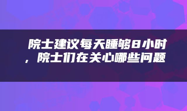  院士建议每天睡够8小时，院士们在关心哪些问题 