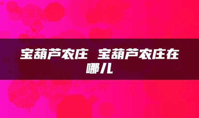 宝葫芦农庄 宝葫芦农庄在哪儿