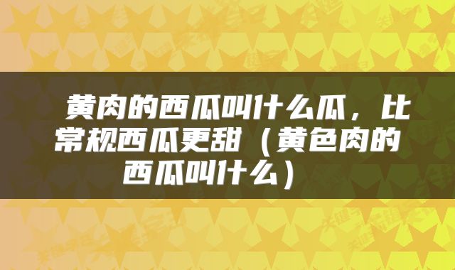  黄肉的西瓜叫什么瓜，比常规西瓜更甜（黄色肉的西瓜叫什么） 