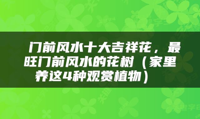  门前风水十大吉祥花，最旺门前风水的花树（家里养这4种观赏植物） 